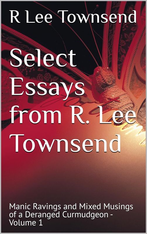 Select Essays from R. Lee Townsend: Manic Ravings and Mixed Musings of a Deranged Curmudgeon - Volume 1 - Paperback Edition