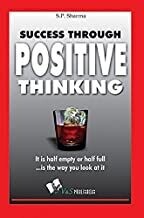 Success Through Positive Thinking: It Is Half Empty Or Half Full, Is The Way You Look At It by S.P. Sharma