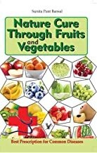 Nature Cure Through Fruits and Vegetables: Best Natural Prescriptions for Common Everyday Diseases
