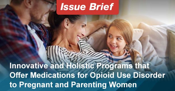 Innovative and Holistic Programs that Offer Medications for Opioid Use Disorder to Pregnant and Parenting Women Issue Brief