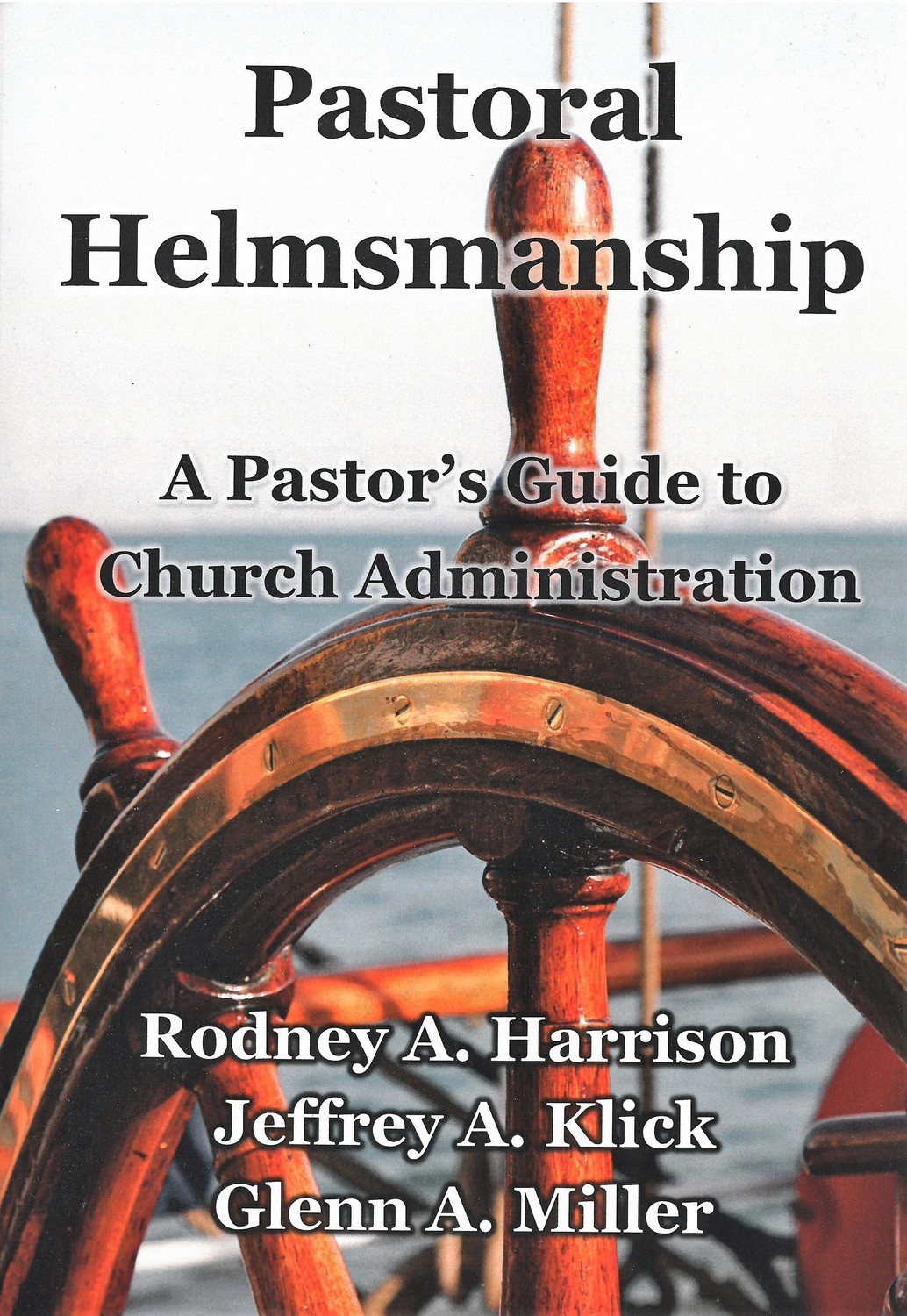 Pastoral Helmsmanship: The Pastor&#39;s Guide to Church Administration