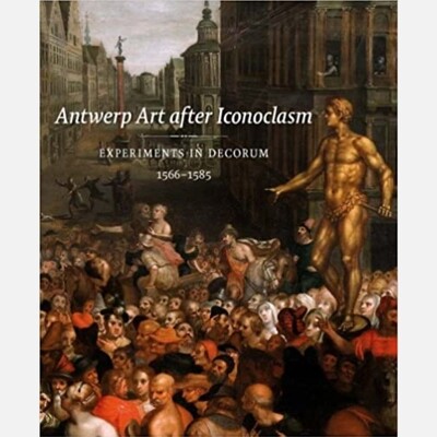Antwerp Art after Iconoclasm - Experiments in Decorum (1566-1585)
