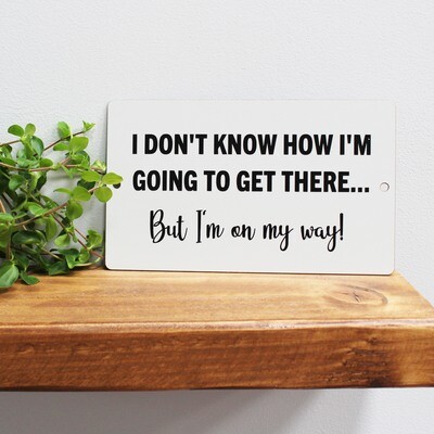 I don&#39;t know how I&#39;m going to get there, But I&#39;m on my way!