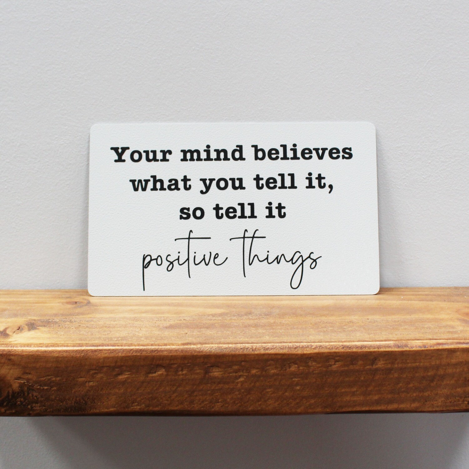 Your mind believes what you tell it, so tell it Positive things