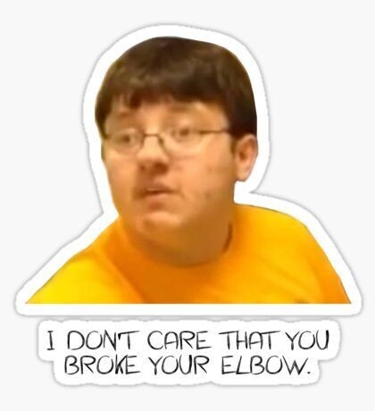 I DONT CARE THAT YOU BROKE YOUR ELBOW