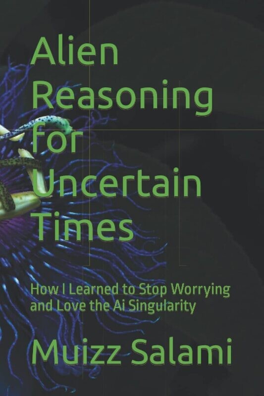 Alien Reasoning for Uncertain Times: How I Learned to Stop Worrying and Love the Ai Singularity Paperback