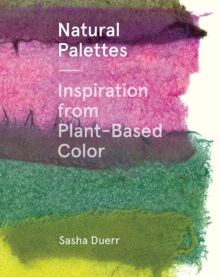 Natural Palettes : Inspiration from Plant-Based Color by Sasha Duerr