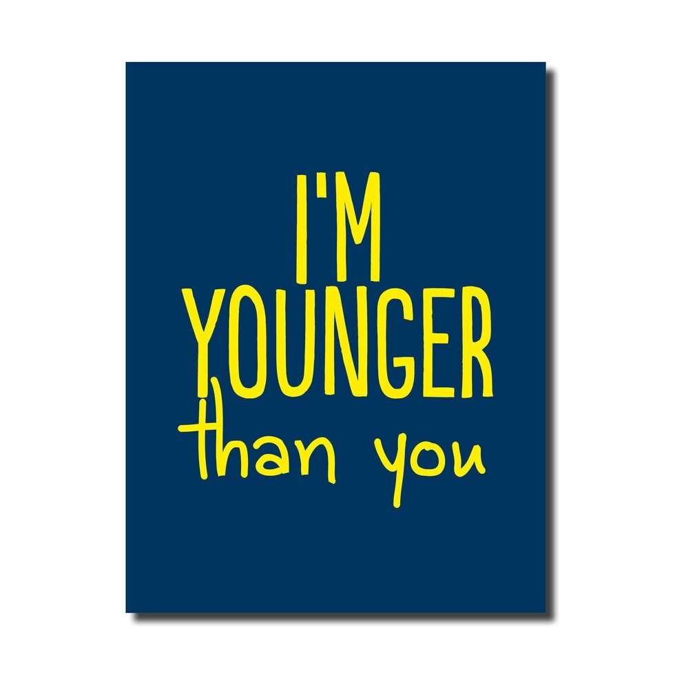 IM YOUNGER THAN YOU