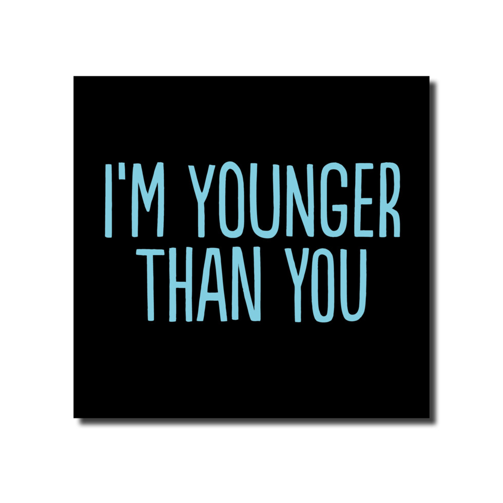 I&#39;M YOUNGER THAN YOU