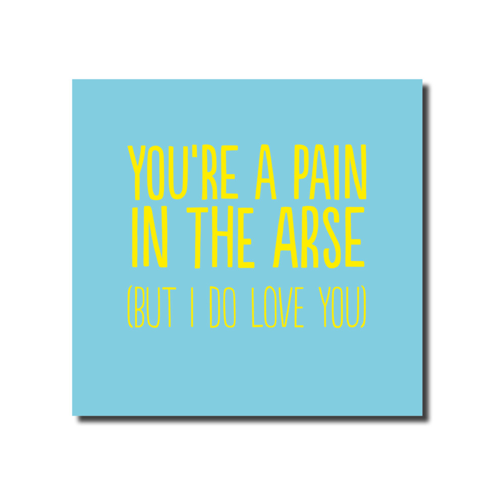 You&#39;re A Pain In The Arse