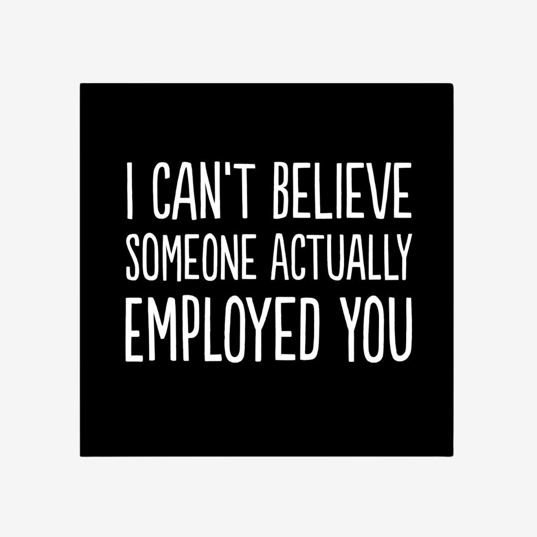 I Can&#39;t Believe Someone Actually Employed You