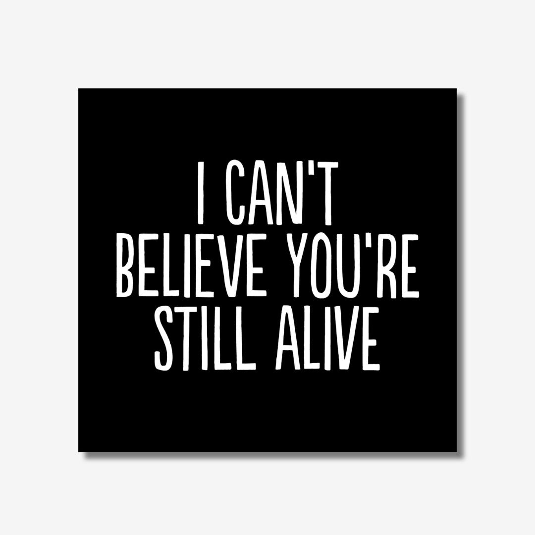 I Cant Believe You&#39;re Still Alive