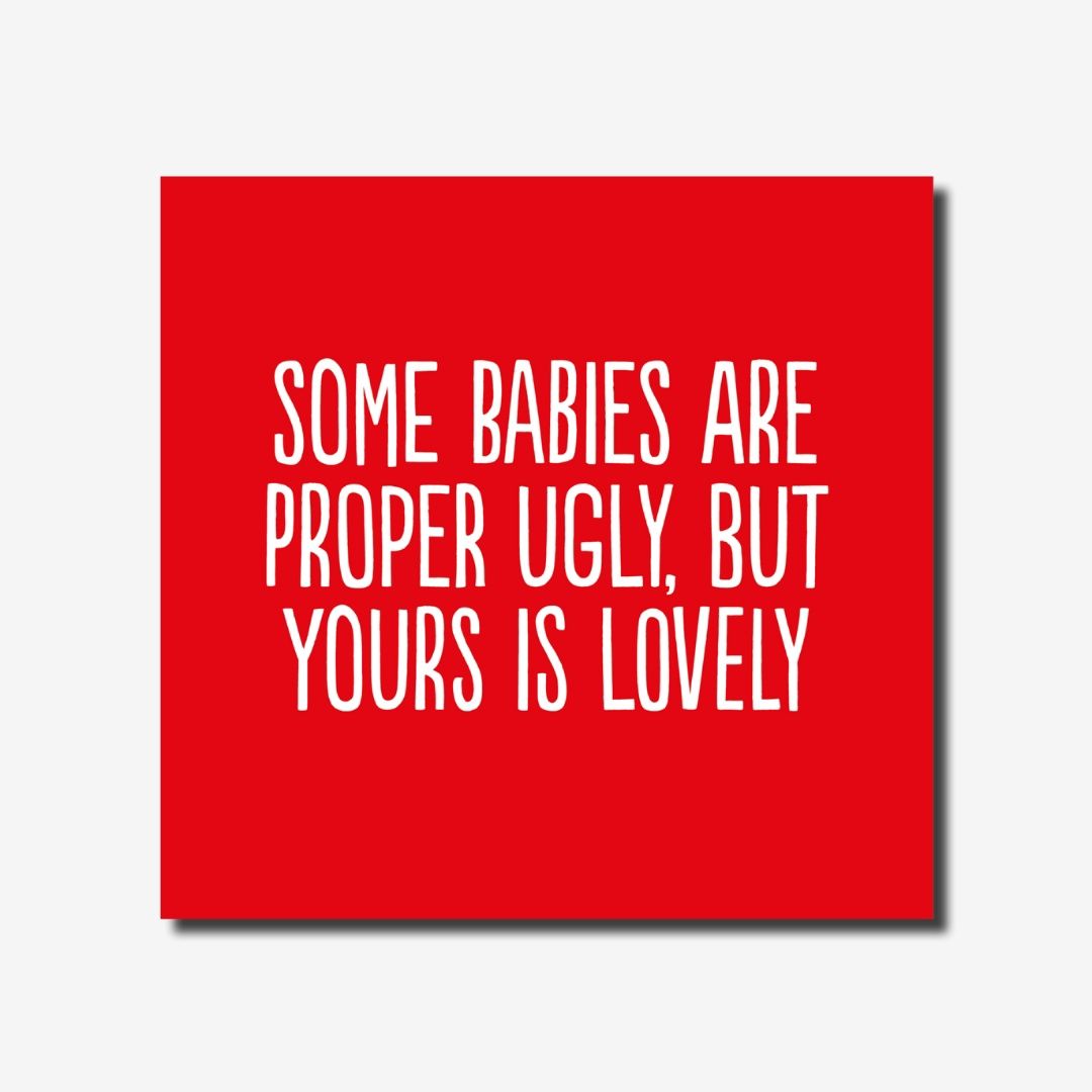 Some babies are proper ugly but yours is lovely