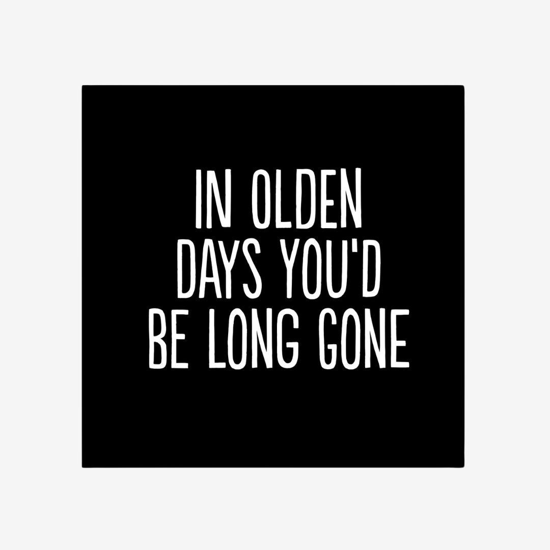 In Olden Days You&#39;d Be Long Gone