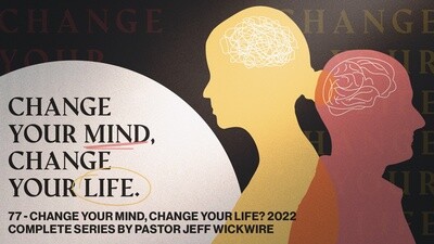 77 - Change Your Mind, Change Your Life? 2022 - Complete Series By Pastor Jeff Wickwire