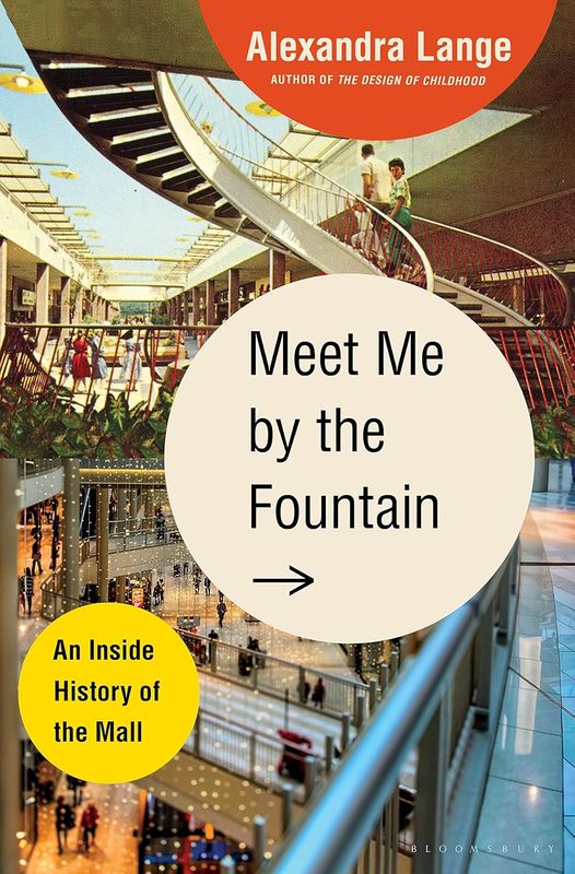 Meet Me By the Fountain: An Inside History of the Mall, by Alexandra Lange Meet Me By the Fountain: An Inside History of the Mall, by Alexandra Lange