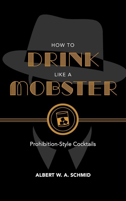 How to Drink Like a Mobster: Prohibition-Style Cocktails by Albert W. A. Schmid How to Drink Like a Mobster: Prohibition-Style Cocktails by Albert W. A. Schmid