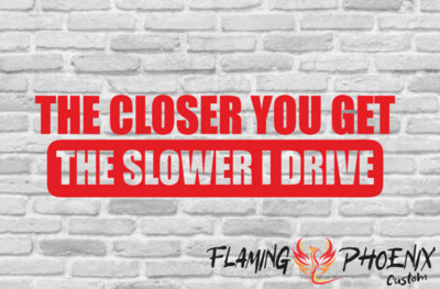 THE CLOSER YOU GET THE SLOWER I DRIVE CUSTOM CAR VINYL STICKER DECAL