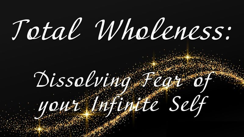 Alchemical Process: Total Wholeness - Dissolving Fear of Your Infinite Self