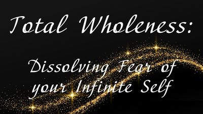 Alchemical Process: Total Wholeness - Dissolving Fear of Your Infinite Self