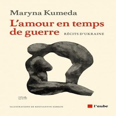 L'AMOUR EN TEMPS DE GUERRE. RECITS D'UKRAINE, Kumeda Maryna L'AMOUR EN TEMPS DE GUERRE. RECITS D'UKRAINE, Kumeda Maryna