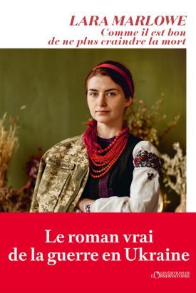 Le roman vrai de la guerre en Ukraine - Lara MARLOWE Comme il est bon de ne plus craindre la mort
