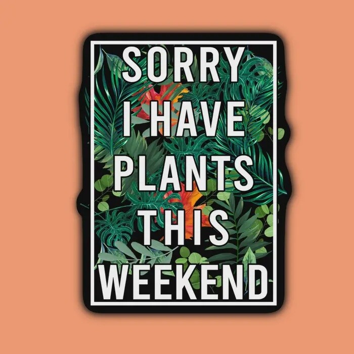 Sorry I have Plants This Weekend