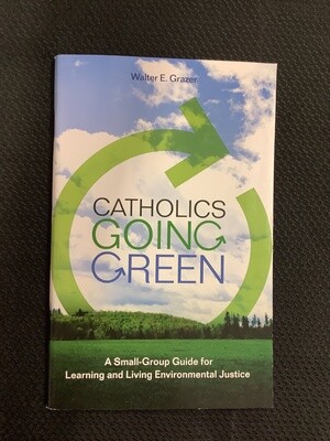Catholics Going Green A Small-Group Guide for Learning and Living Environmental Justice - Walter E. Grazer