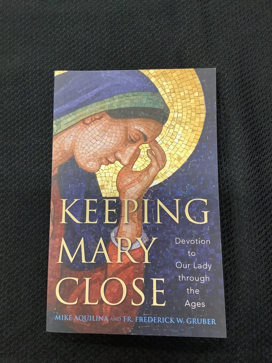 Keeping Mary Close Devotion to Our Lady through the Ages - Mike Aquilina and Fr. Frederick W. Gruber
