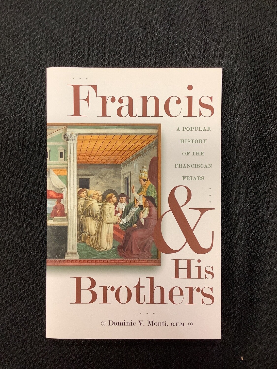 Francis & His Brothers A Popular History of the Franciscan Friars - Dominic V. Monti, O.F.M.