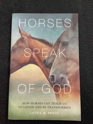 Horses Speak of God How Horses Can Teach Us to Listen and be Transformed - Laurie M. Brock