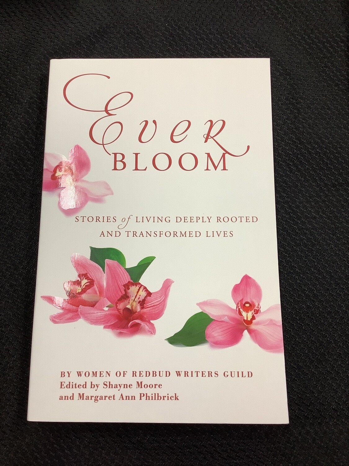 Ever Bloom Stories of Living Deeply Rooted and Transformed Lives - Women of Redbud Writers Guild, Shayne Moore, Margaret Ann Philbrick