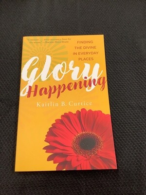 Glory Happening Finding the Divine in Everyday Places - Kaitlin B. Curtice