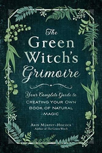 Green Witch's Grimoire: Your Complete Guide to Creating Your Own Book of Natural Magic