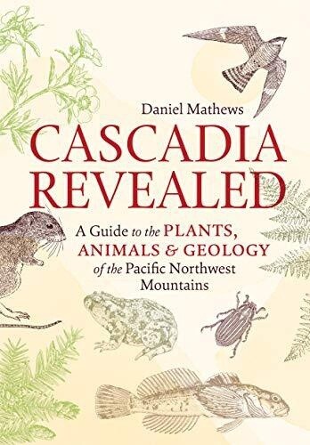 Cascadia Revealed: A Guide to the Plants, Animals, and Geology of the Pacific Northwest Mountains