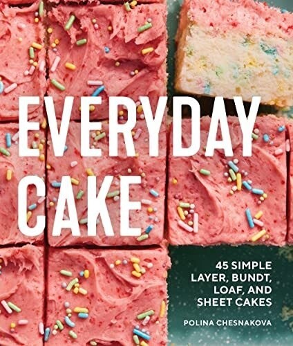 Everyday Cake: 45 Simple Recipes For Layer, Bundt, Loaf, And Sheet Cakes
