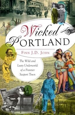 Wicked Portland: The Wild and Lusty Underworld of a Frontier Seaport Town (Paperback)