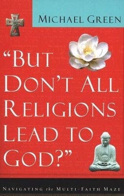 But Don&#39;t All Religions Lead to God : Navigating the Multi-Faith Maze