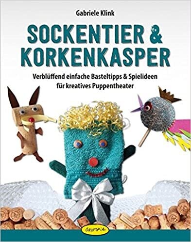 Sockentier & Korkenkasper: Verblüffend einfache Basteltipps & Spielideen für kreatives Puppentheater
