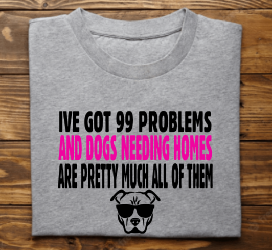 &quot;Ive got 99 problems and dogs needing homes are pretty much all of them&quot;
Tank Top/Tshirt/Sweatshirt/Hoodie