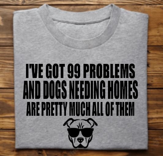 Ive got 99 problems (dogs needing homes) Unisex tshirt or crewneck sweatshirt with option for Rescues Logo on back