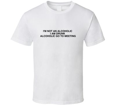 I'm Not An Alcoholic  I Am Drunk  Alcoholic Go To Meeting Funny Joke T Shirt