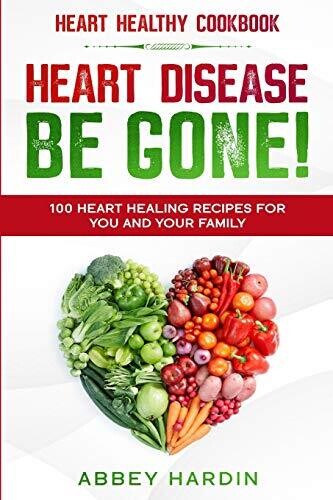 Heart Healthy Cookbook: HEART DISEASE BE GONE! 100 Heart Healing Recipes For You and Your Family