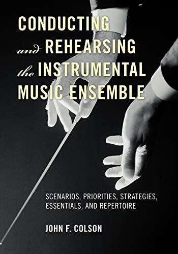 Conducting and Rehearsing the Instrumental Music Ensemble: Scenarios, Priorities, Strategies, Essentials, and Repertoire