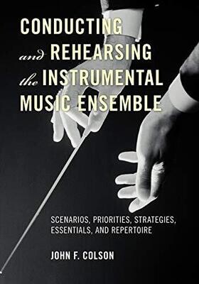Conducting and Rehearsing the Instrumental Music Ensemble: Scenarios, Priorities, Strategies, Essentials, and Repertoire