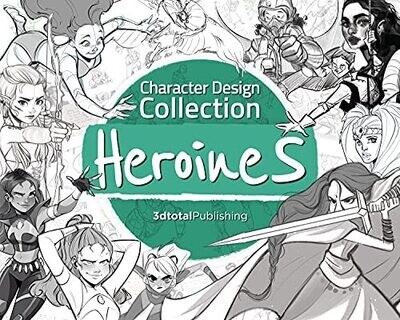 Character Design Collection: Heroines: An Inspirational Guide To Designing Heroines For Animation, Illustration &amp; Video Games