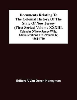 Documents Relating To The Colonial History Of The State Of New Jersey (First Series) Volume Xxxiii. Calendar Of New Jarsey Wills, Administrations Etc. (Volume Iv) 1761-1770