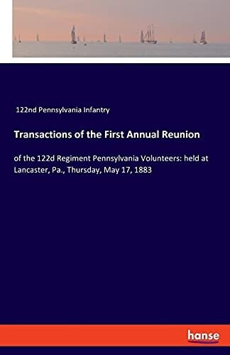 Transactions Of The First Annual Reunion: Of The 122D Regiment Pennsylvania Volunteers: Held At Lancaster, Pa., Thursday, May 17, 1883