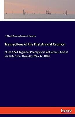 Transactions Of The First Annual Reunion: Of The 122D Regiment Pennsylvania Volunteers: Held At Lancaster, Pa., Thursday, May 17, 1883
