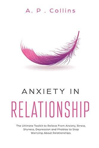 Anxiety in Relationship: The Ultimate Toolkit to Relieve From Anxiety, Stress, Shyness, Depression and Phobias to Stop Worrying About Relationships.